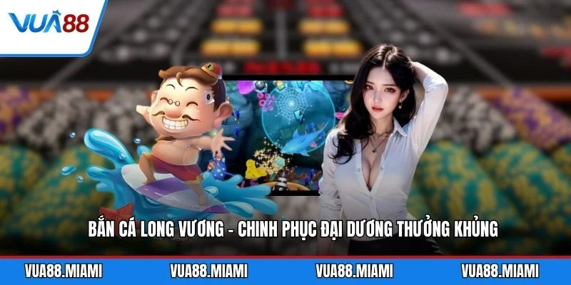 Bắn Cá Long Vương - Chinh Phục Đại Dương Thưởng Khủng