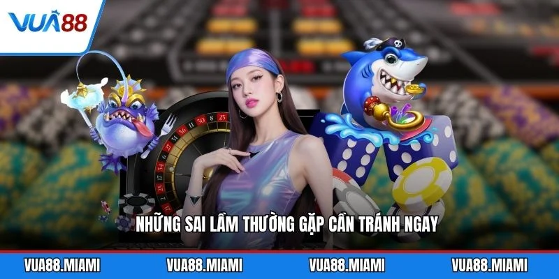 Những sai lầm thường gặp cần tránh ngay